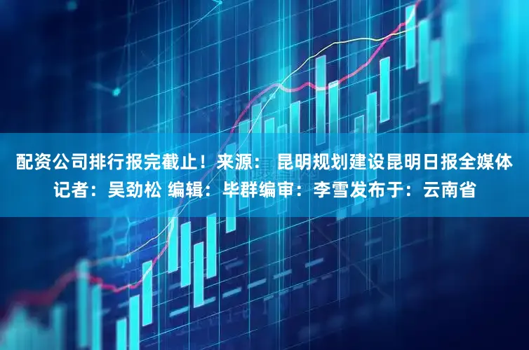 配资公司排行报完截止！来源： 昆明规划建设昆明日报全媒体记者：吴劲松 编辑：毕群编审：李雪发布于：云南省
