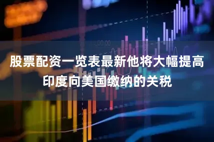 股票配资一览表最新他将大幅提高印度向美国缴纳的关税