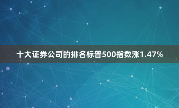 十大证券公司的排名标普500指数涨1.47%