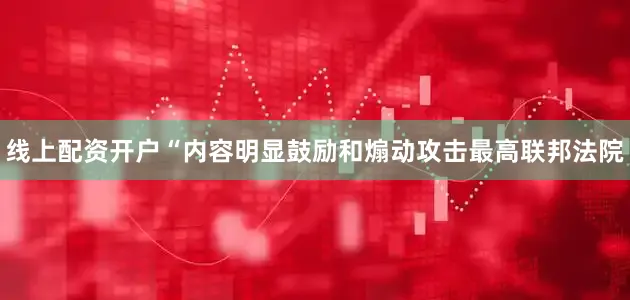 线上配资开户“内容明显鼓励和煽动攻击最高联邦法院