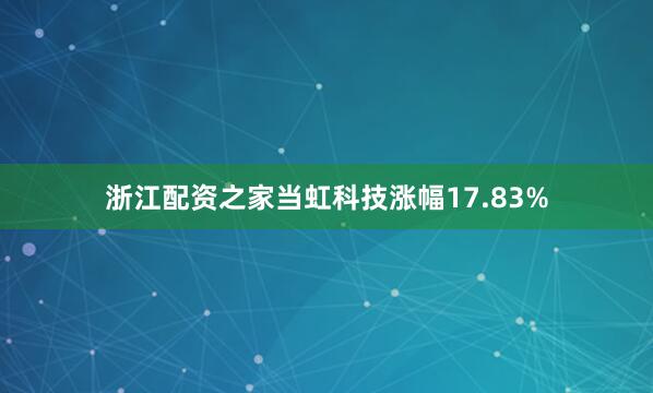 浙江配资之家当虹科技涨幅17.83%