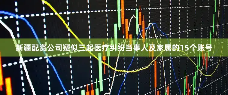 新疆配资公司疑似三起医疗纠纷当事人及家属的15个账号