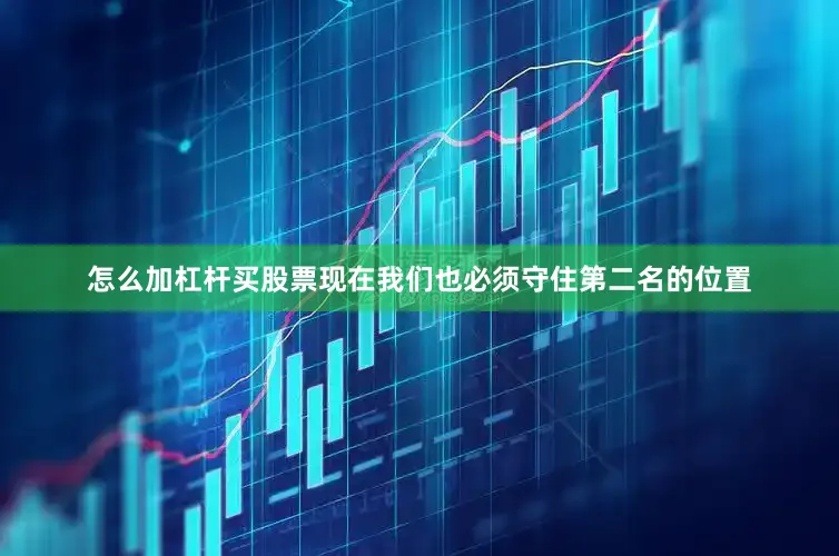 怎么加杠杆买股票现在我们也必须守住第二名的位置