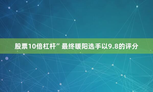 股票10倍杠杆”最终暖阳选手以9.8的评分