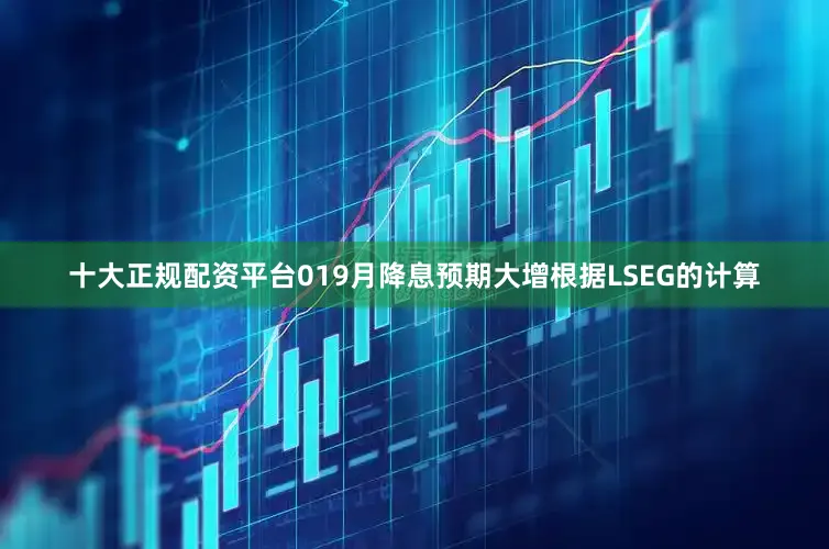 十大正规配资平台　　01　　9月降息预期大增　　根据LSEG的计算