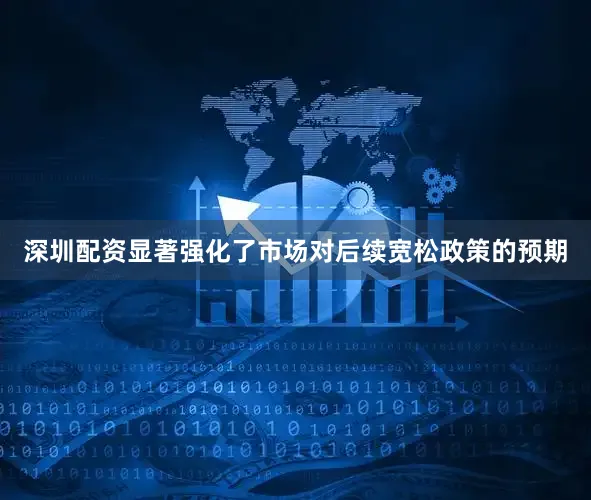深圳配资显著强化了市场对后续宽松政策的预期