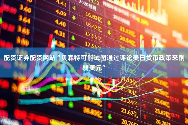 配资证券配资网站“贝森特可能试图通过评论美日货币政策来削弱美元”