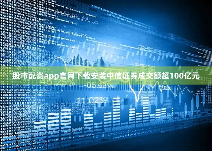 股市配资app官网下载安装中信证券成交额超100亿元