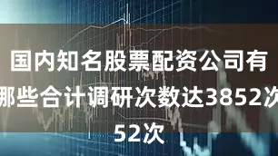 国内知名股票配资公司有哪些合计调研次数达3852次