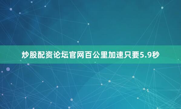 炒股配资论坛官网百公里加速只要5.9秒