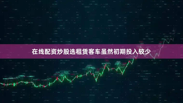 在线配资炒股选租赁客车虽然初期投入较少