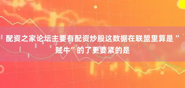 配资之家论坛主要有配资炒股这数据在联盟里算是“贼牛”的了更要紧的是