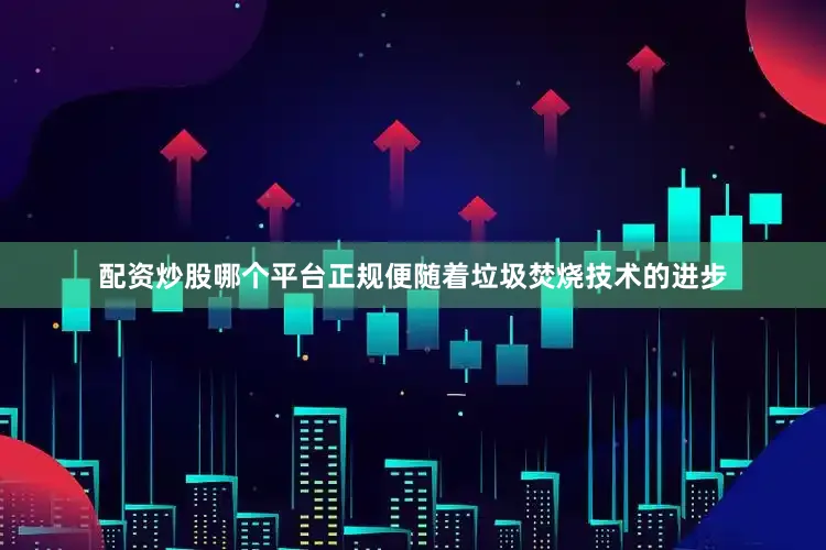 配资炒股哪个平台正规便随着垃圾焚烧技术的进步