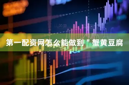 第一配资网怎么能做到＂蟹黄豆腐