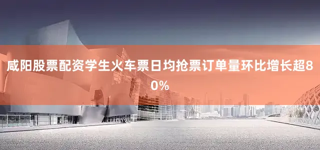 咸阳股票配资学生火车票日均抢票订单量环比增长超80%