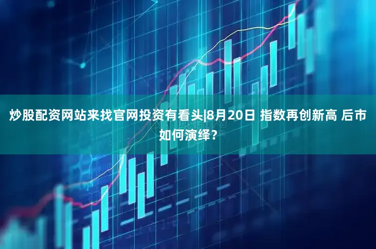 炒股配资网站来找官网投资有看头|8月20日 指数再创新高 后市如何演绎？