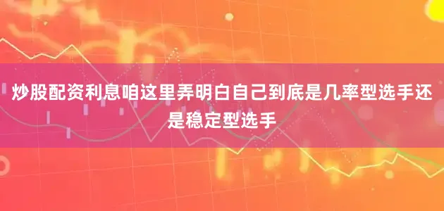 炒股配资利息咱这里弄明白自己到底是几率型选手还是稳定型选手