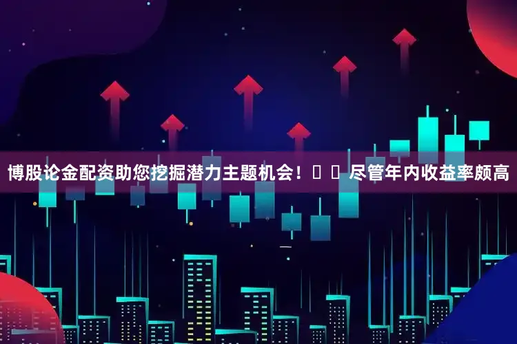 博股论金配资助您挖掘潜力主题机会！		　　尽管年内收益率颇高