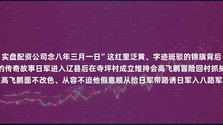 实盘配资公司念八年三月一日”这红里泛黄、字迹斑驳的锦旗背后承载了高飞鹏临危不惧机智诱敌的传奇故事日军进入辽县后在寺坪村成立维持会高飞鹏冒险回村抓捕汉奸不幸被抓获面对敌人的逼迫高飞鹏面不改色、从容不迫他假意顺从给日军带路诱日军入八路军埋伏歼灭敌人后顺利脱身英雄的足迹从未远去奋斗的号角始终嘹亮团结的力量永远强大来源：山西日报------------------新媒体编辑：张智彦新媒体监制：李河生温馨提