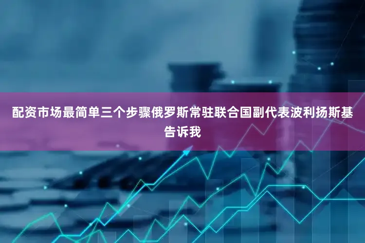 配资市场最简单三个步骤俄罗斯常驻联合国副代表波利扬斯基告诉我