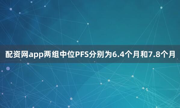 配资网app两组中位PFS分别为6.4个月和7.8个月