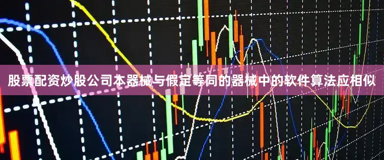 股票配资炒股公司本器械与假定等同的器械中的软件算法应相似