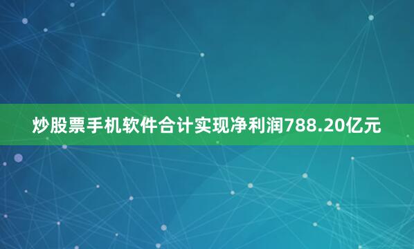 炒股票手机软件合计实现净利润788.20亿元