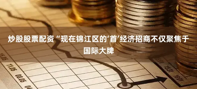 炒股股票配资“现在锦江区的‘首’经济招商不仅聚焦于国际大牌