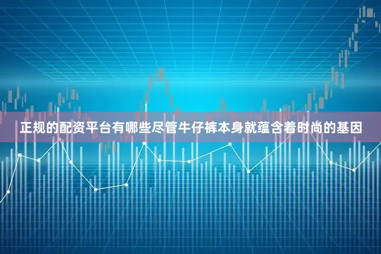 正规的配资平台有哪些尽管牛仔裤本身就蕴含着时尚的基因