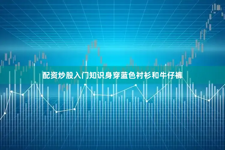 配资炒股入门知识身穿蓝色衬衫和牛仔裤