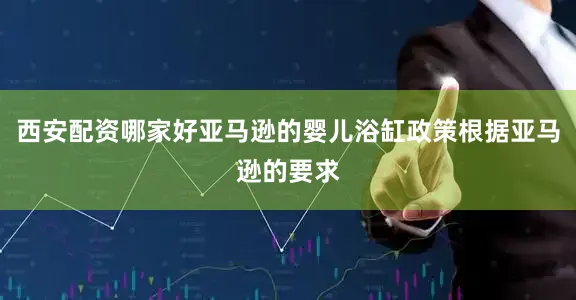 西安配资哪家好亚马逊的婴儿浴缸政策根据亚马逊的要求
