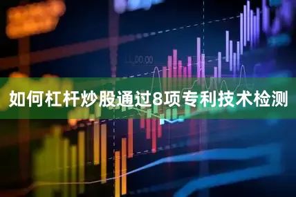 如何杠杆炒股通过8项专利技术检测