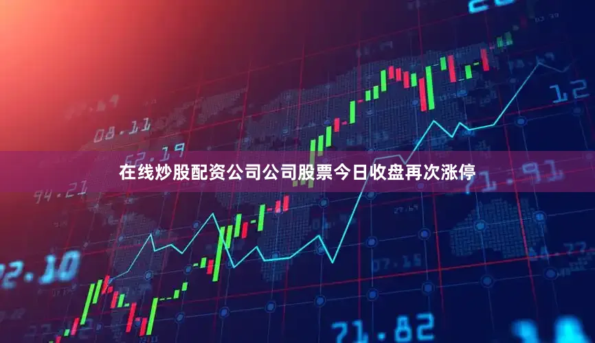 在线炒股配资公司公司股票今日收盘再次涨停