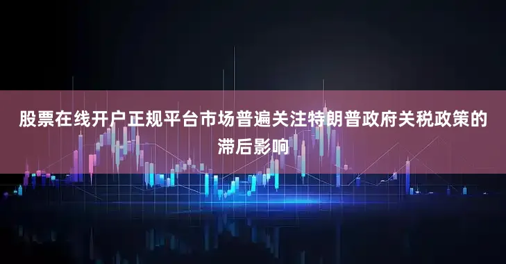 股票在线开户正规平台　　市场普遍关注特朗普政府关税政策的滞后影响