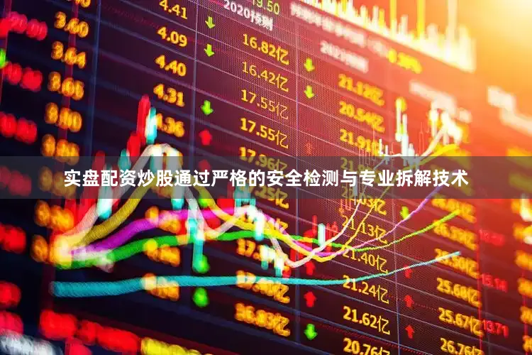 实盘配资炒股通过严格的安全检测与专业拆解技术