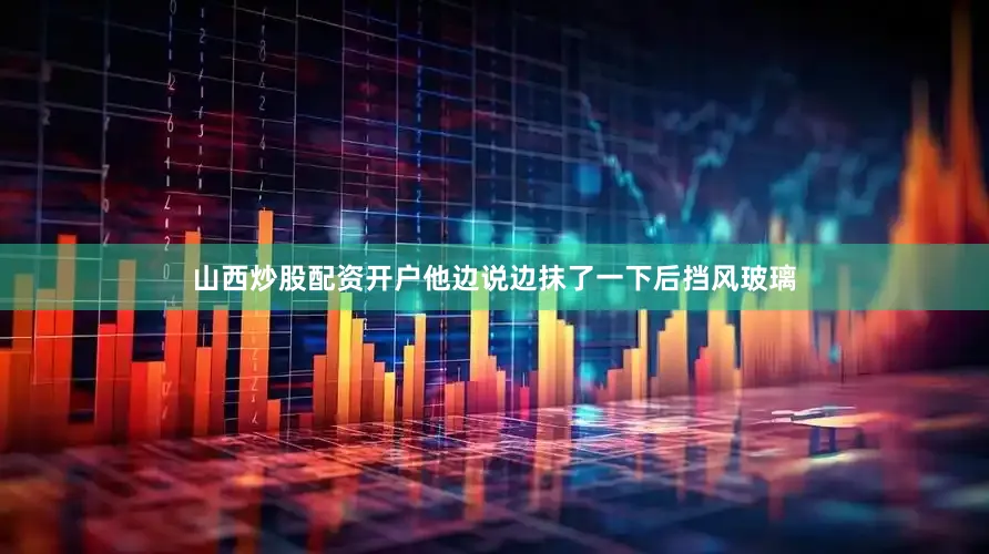 山西炒股配资开户他边说边抹了一下后挡风玻璃