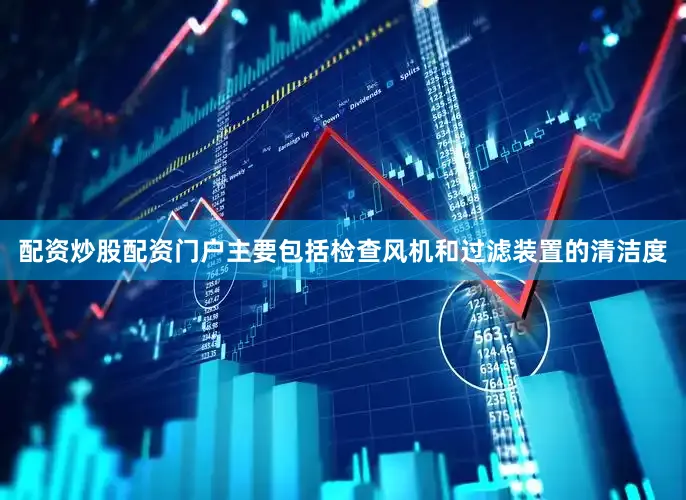 配资炒股配资门户主要包括检查风机和过滤装置的清洁度