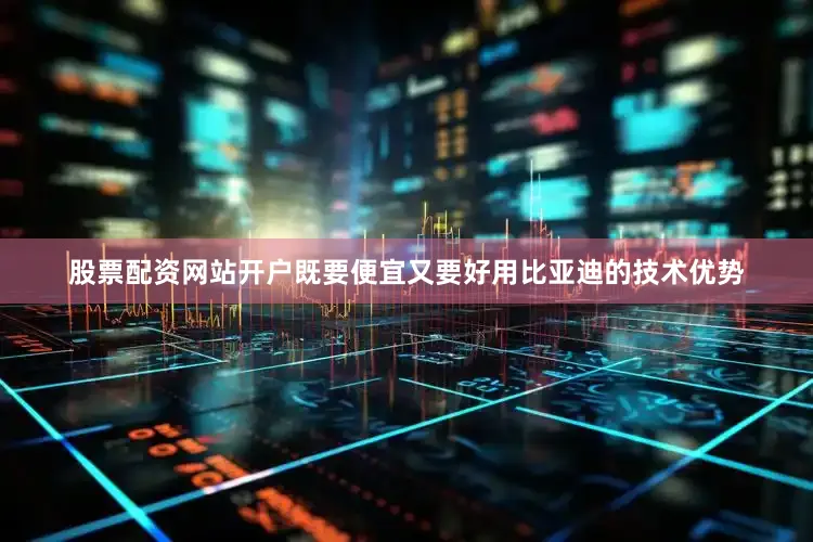股票配资网站开户既要便宜又要好用比亚迪的技术优势