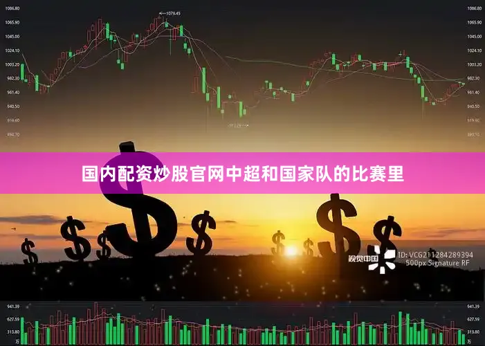 国内配资炒股官网中超和国家队的比赛里