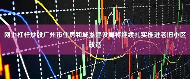 网上杠杆炒股广州市住房和城乡建设局将继续扎实推进老旧小区改造
