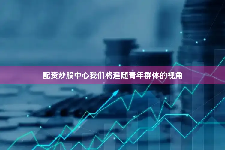 配资炒股中心我们将追随青年群体的视角