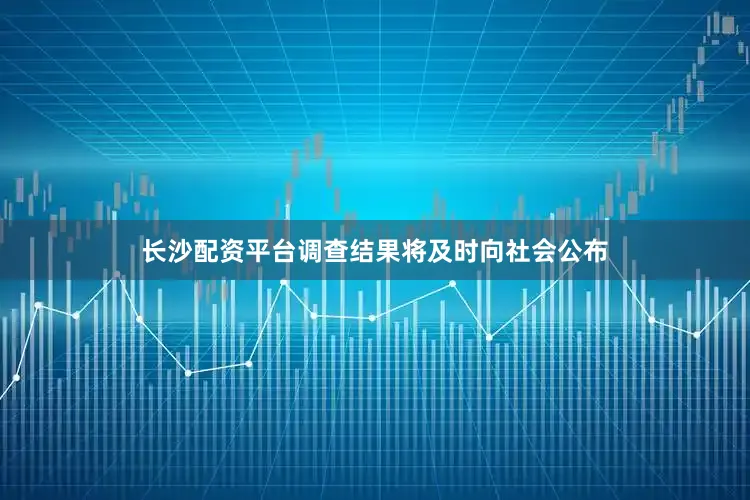 长沙配资平台调查结果将及时向社会公布
