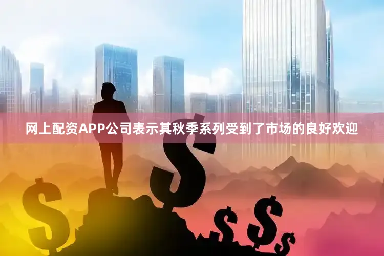 网上配资APP公司表示其秋季系列受到了市场的良好欢迎