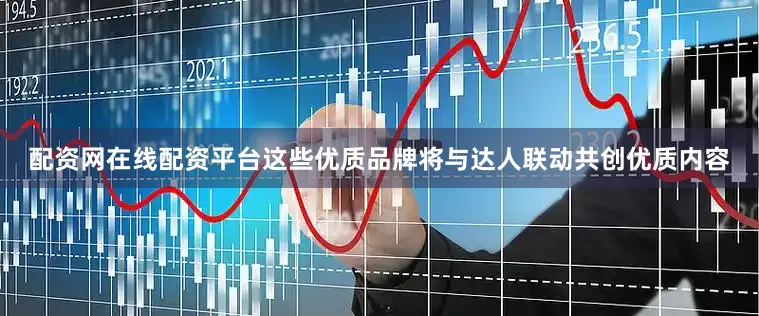 配资网在线配资平台这些优质品牌将与达人联动共创优质内容