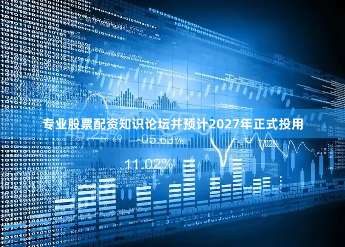 专业股票配资知识论坛并预计2027年正式投用