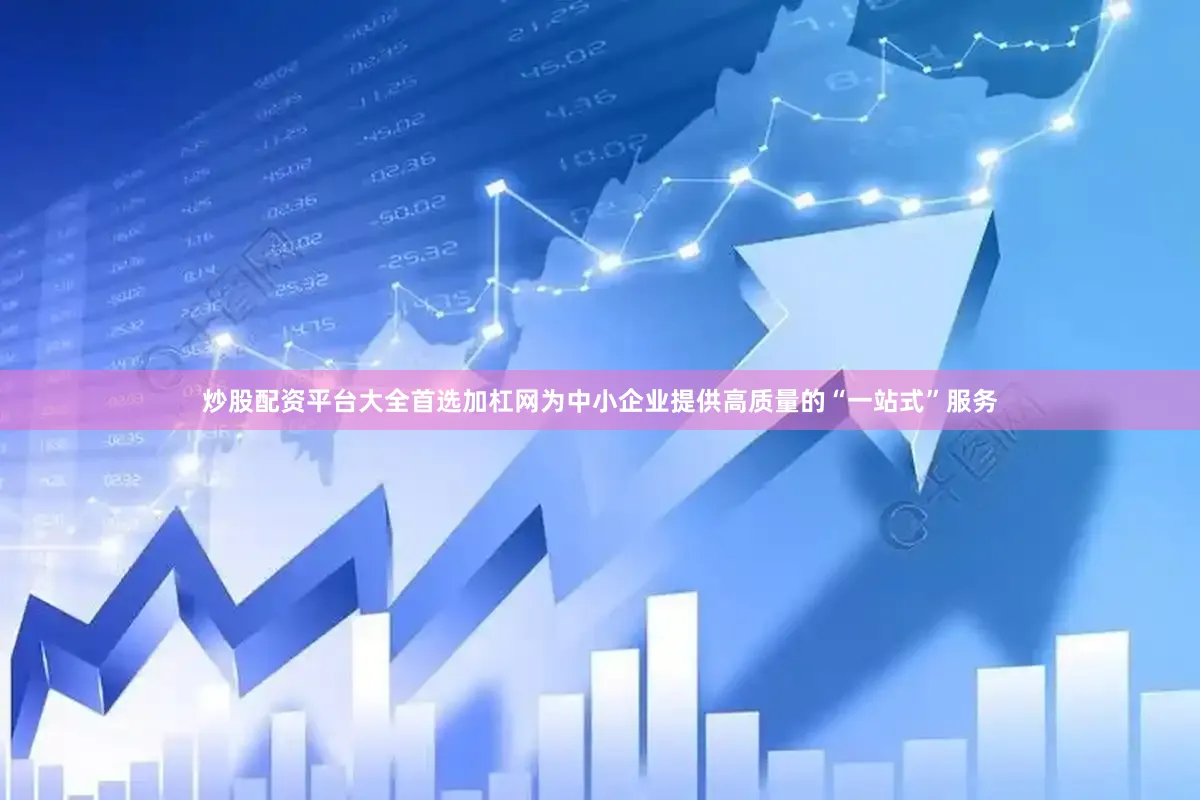 炒股配资平台大全首选加杠网为中小企业提供高质量的“一站式”服务