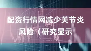配资行情网减少关节炎风险（研究显示